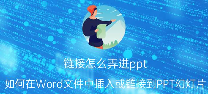 链接怎么弄进ppt 如何在Word文件中插入或链接到PPT幻灯片？